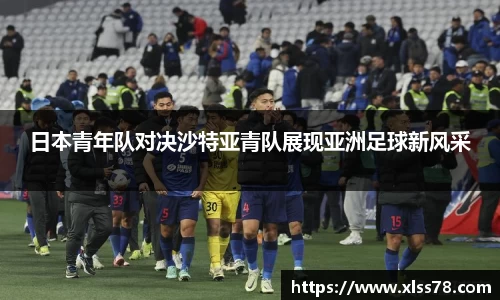 日本青年队对决沙特亚青队展现亚洲足球新风采