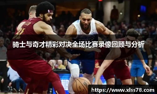 骑士与奇才精彩对决全场比赛录像回顾与分析