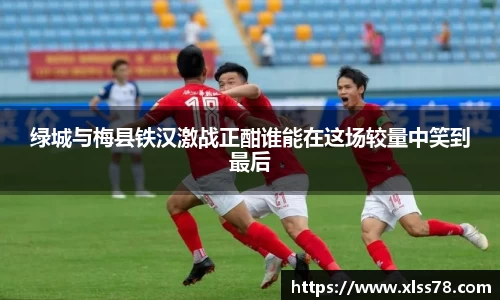 绿城与梅县铁汉激战正酣谁能在这场较量中笑到最后